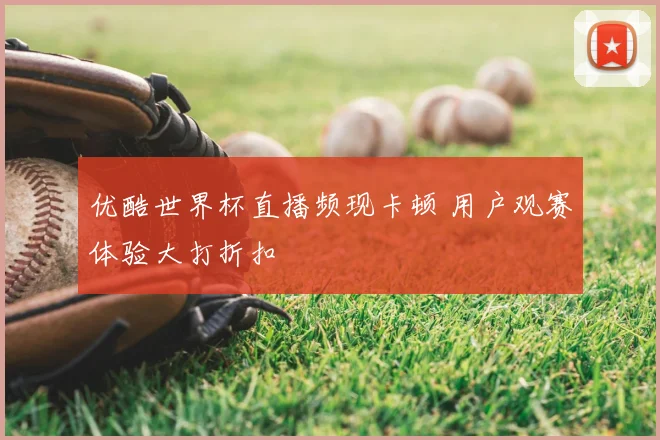 优酷世界杯直播频现卡顿 用户观赛体验大打折扣