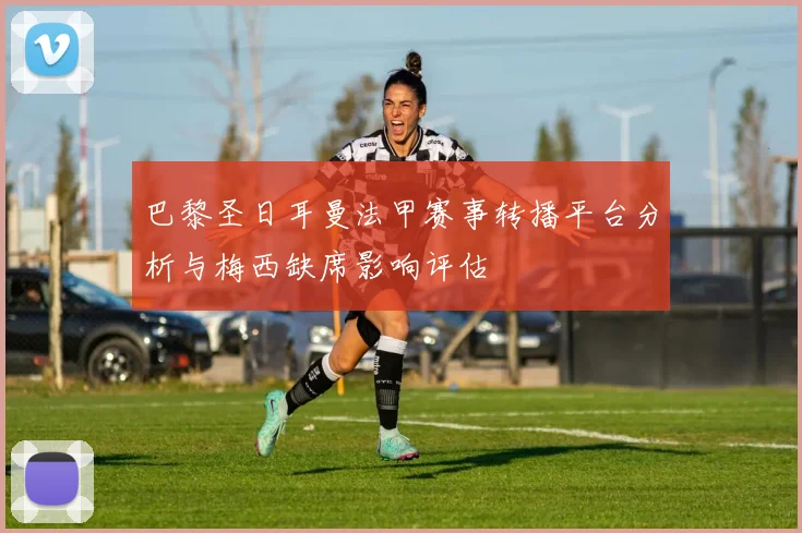 巴黎圣日耳曼法甲赛事转播平台分析与梅西缺席影响评估