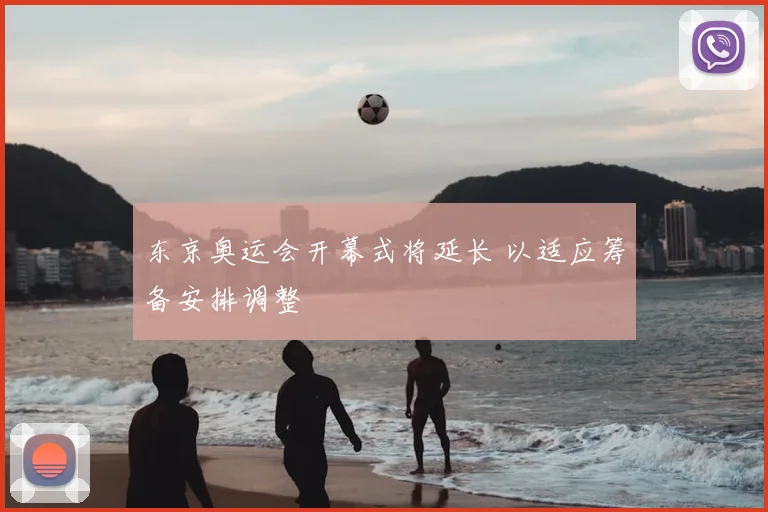 东京奥运会开幕式将延长 以适应筹备安排调整