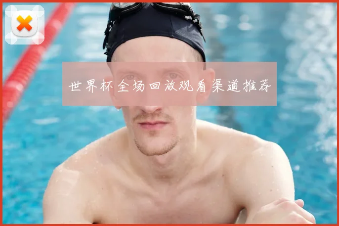 世界杯全场回放观看渠道推荐