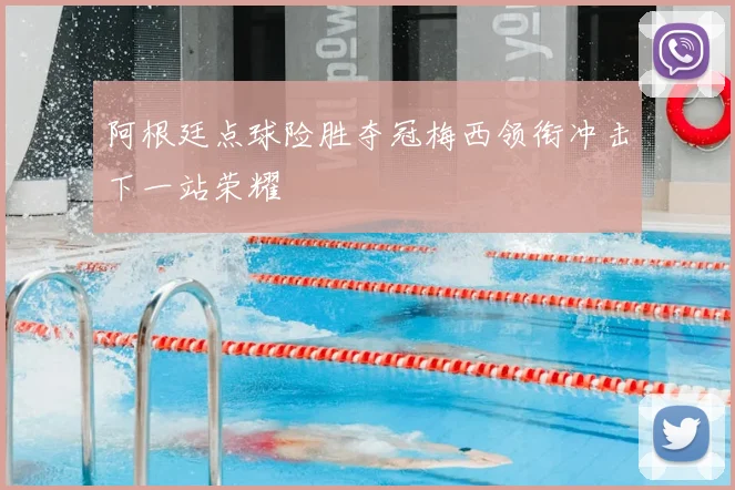 阿根廷点球险胜夺冠梅西领衔冲击下一站荣耀