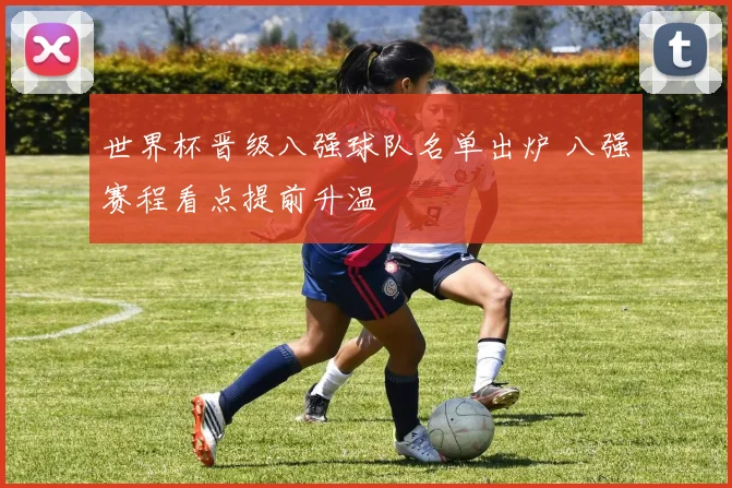 世界杯晋级八强球队名单出炉 八强赛程看点提前升温