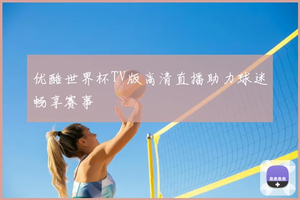 优酷世界杯TV版高清直播助力球迷畅享赛事