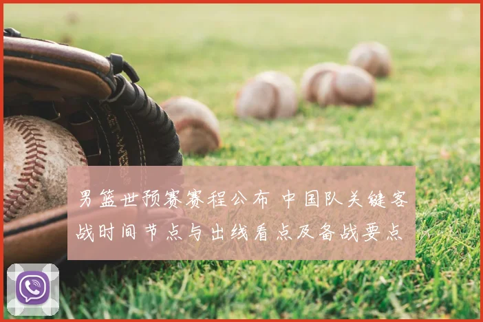 男篮世预赛赛程公布 中国队关键客战时间节点与出线看点及备战要点