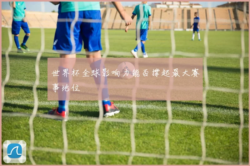 世界杯全球影响力能否撑起最大赛事地位