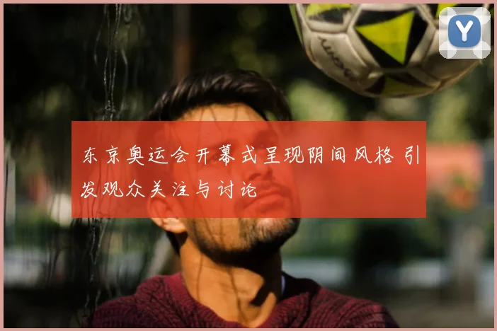 东京奥运会开幕式呈现阴间风格 引发观众关注与讨论