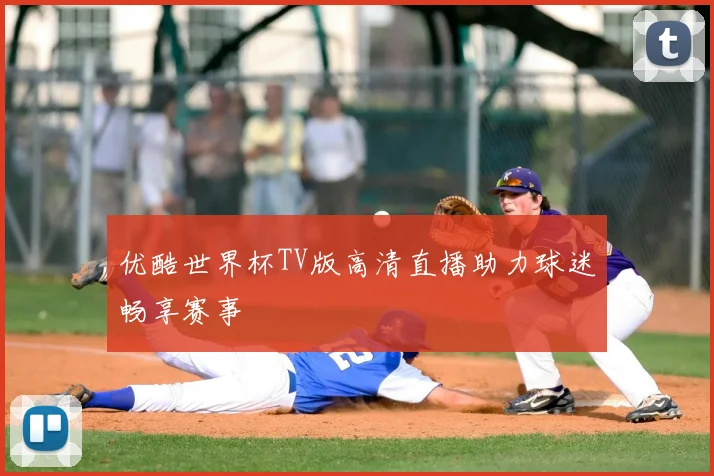 优酷世界杯TV版高清直播助力球迷畅享赛事