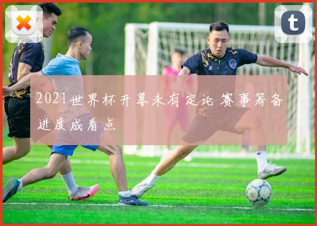 2021世界杯开幕未有定论 赛事筹备进度成看点