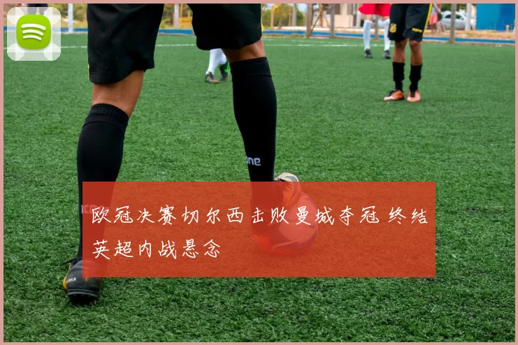 欧冠决赛切尔西击败曼城夺冠 终结英超内战悬念