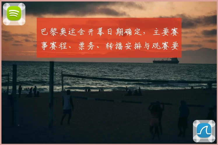 巴黎奥运会开幕日期确定，主要赛事赛程、票务、转播安排与观赛要点