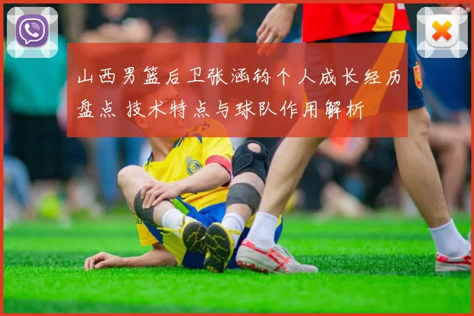 山西男篮后卫张涵钧个人成长经历盘点 技术特点与球队作用解析