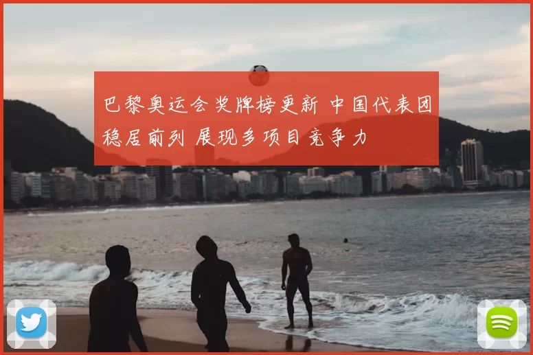 巴黎奥运会奖牌榜更新 中国代表团稳居前列 展现多项目竞争力