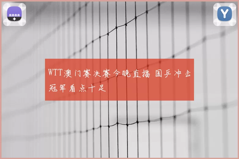 WTT澳门赛决赛今晚直播 国乒冲击冠军看点十足