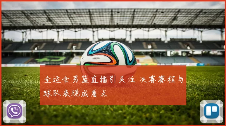 全运会男篮直播引关注 决赛赛程与球队表现成看点