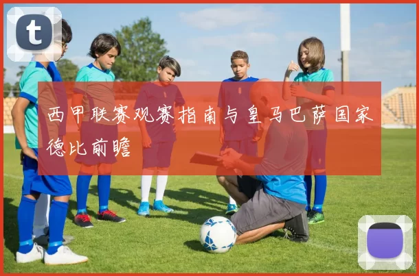 西甲联赛观赛指南与皇马巴萨国家德比前瞻