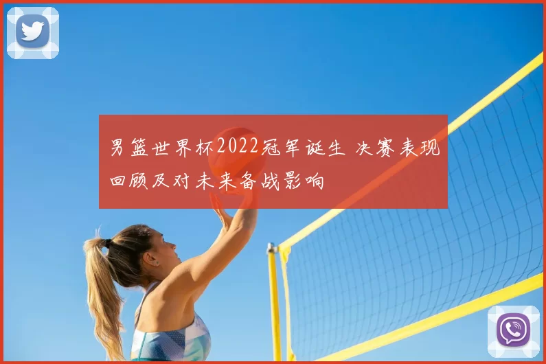 男篮世界杯2022冠军诞生 决赛表现回顾及对未来备战影响