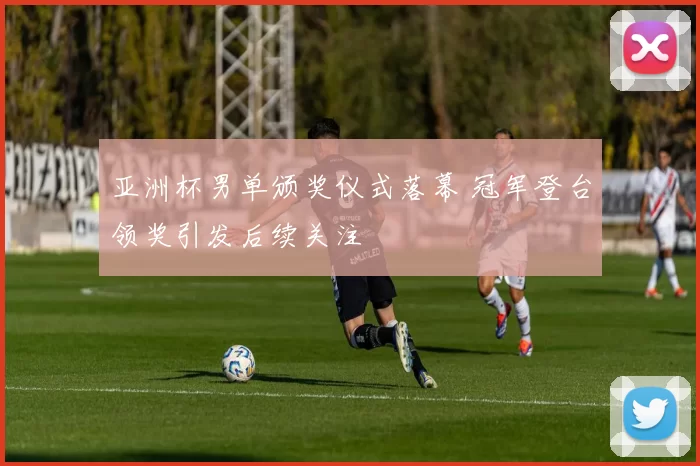 亚洲杯男单颁奖仪式落幕 冠军登台领奖引发后续关注