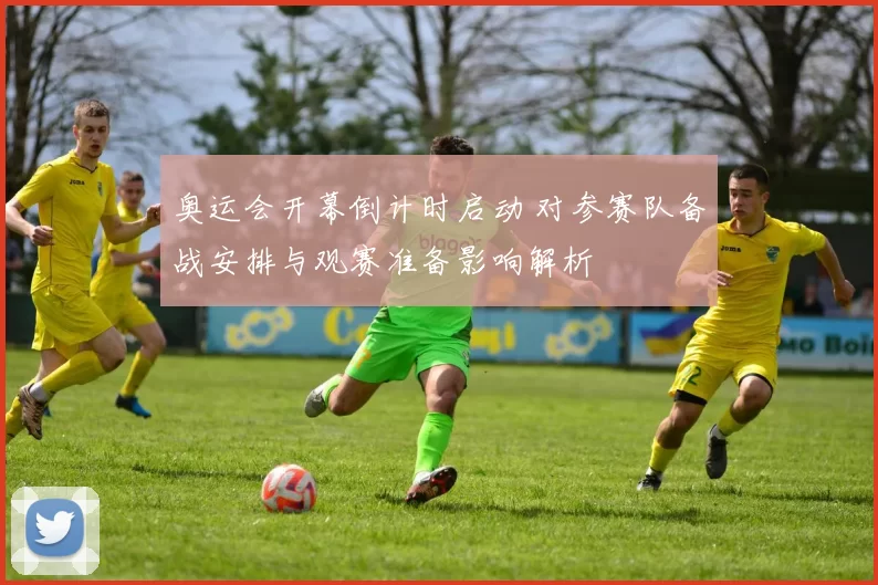 奥运会开幕倒计时启动 对参赛队备战安排与观赛准备影响解析