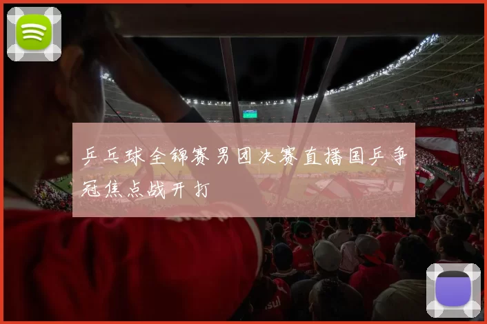 乒乓球全锦赛男团决赛直播国乒争冠焦点战开打