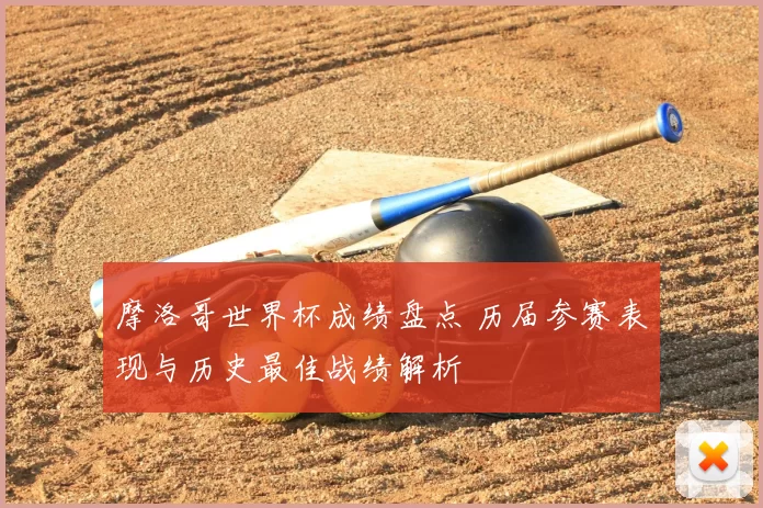 摩洛哥世界杯成绩盘点 历届参赛表现与历史最佳战绩解析