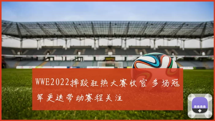 WWE2022摔跤狂热大赛收官 多场冠军更迭带动赛程关注