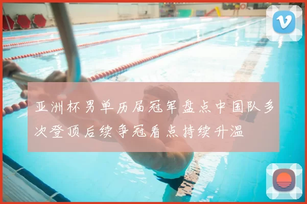 亚洲杯男单历届冠军盘点中国队多次登顶后续争冠看点持续升温