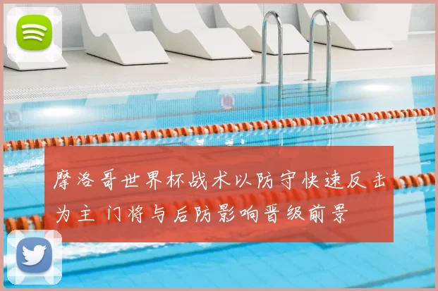 摩洛哥世界杯战术以防守快速反击为主 门将与后防影响晋级前景