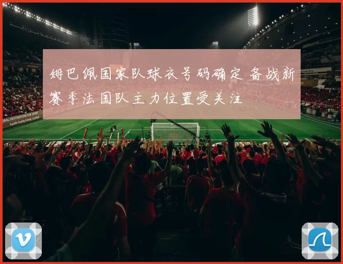 姆巴佩国家队球衣号码确定 备战新赛季法国队主力位置受关注